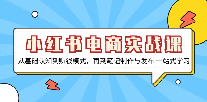 小红书电商实战课，从基础认知到赚钱模式，再到笔记制作与发布 一站式学习-瀚洪创业网