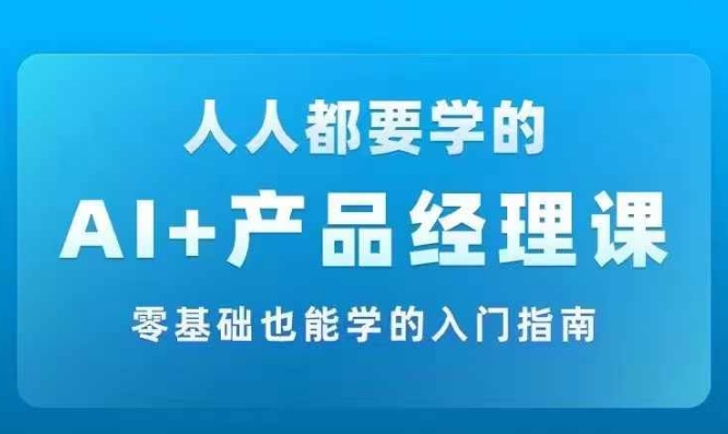AI +产品经理实战项目必修课，从零到一教你学ai，零基础也能学的入门指南-瀚洪创业网