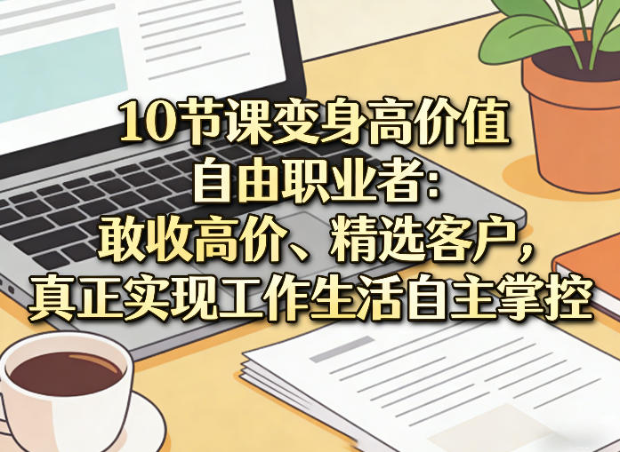 10节课变身高价值自由职业者：敢收高价、精选客户，真正实现工作生活自主掌控-瀚洪创业网
