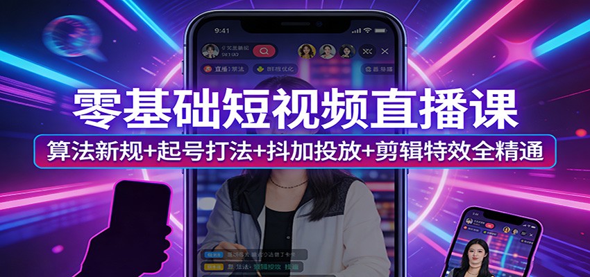 零基础短视频直播课：算法新规+起号打法+抖加投放+剪辑特效全精通-瀚洪创业网