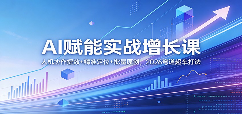 AI赋能实战增长课：人机协作提效+精准定位+批量原创，2026弯道超车打法-瀚洪创业网