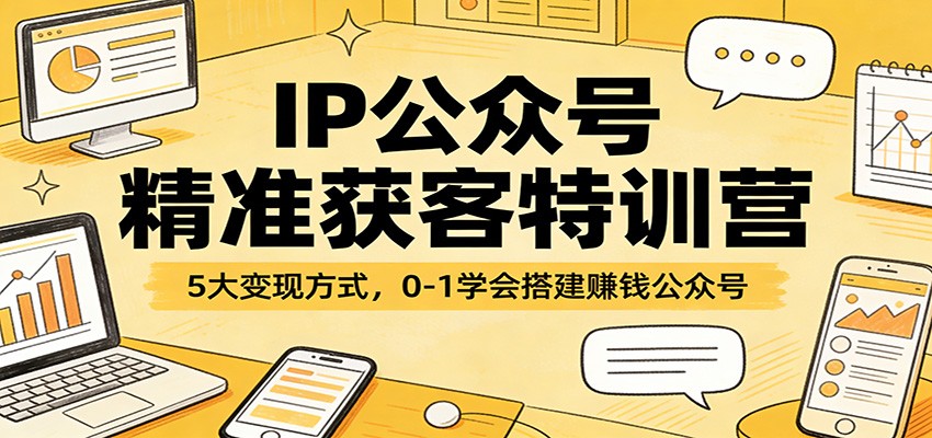 IP公众号精准获客特训营：5大变现方式，0-1学会搭建赚钱公众号-瀚洪创业网