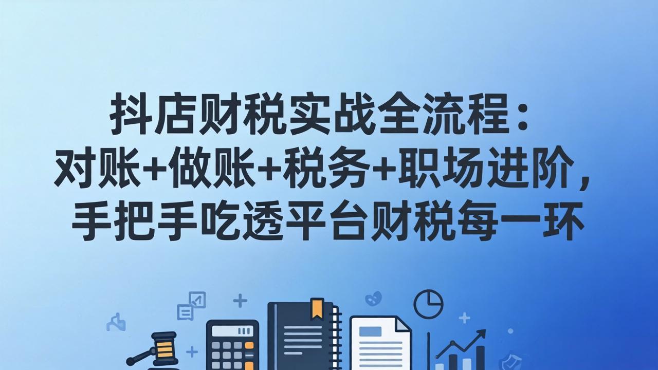 抖店财税实操全流程：对账+做账+税务+职场进阶，手把手吃透平台财税每一环-瀚洪创业网