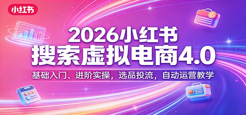 2026小红书搜索虚拟电商4.0：基础入门、进阶实操，选品投流，自动运营教学-瀚洪创业网