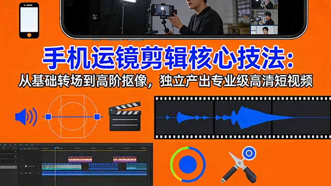 手机运镜 剪辑核心技法：从基础转场到高阶抠像，独立产出专业级高清短视频-瀚洪创业网