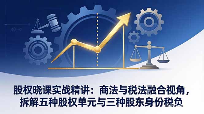 股权晓课实战精讲：商法与税法融合视角，拆解五种股权单元与三种股东身份税负-瀚洪创业网