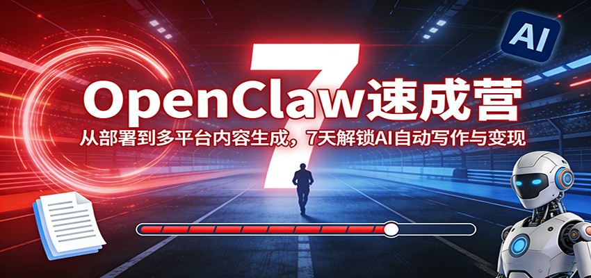 OpenClaw速成营：从部署到多平台内容生成，7天解锁AI自动写作与变现-瀚洪创业网