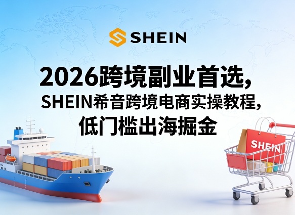 2026跨境副业首选，SHEIN希音跨境电商实操教程，低门槛出海掘金-瀚洪创业网