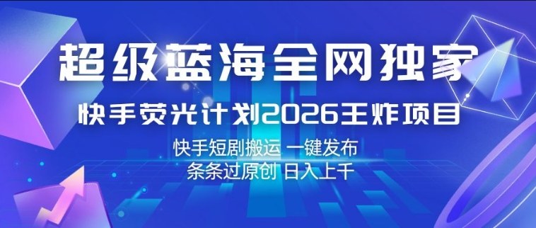 超级蓝海全网独家，快手荧光计划2026王炸项目，日入1k+，快手短剧搬运，一键发布，条条过原创【揭秘】-瀚洪创业网