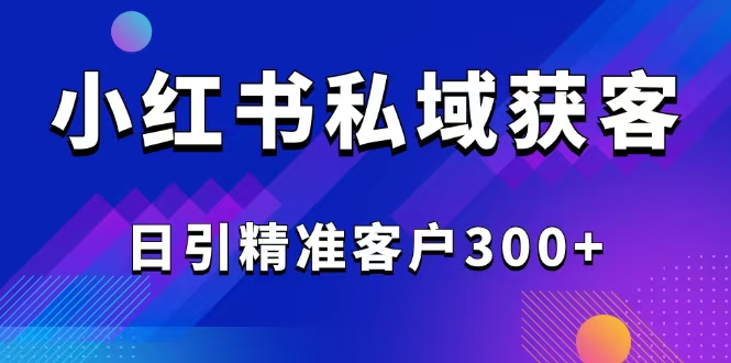 2025最新小红书平台引流获客截流自热玩法讲解，日引精准客户300+-瀚洪创业网