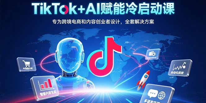 TikTok+AI赋能冷启动课：专为跨境电商和内容创业者设计，全套解决方案-瀚洪创业网