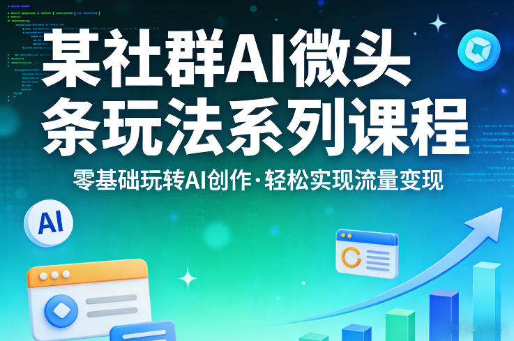 某社群的AI微头条玩法系列课程，零基础玩转AI创作，轻松实现流量变现-瀚洪创业网