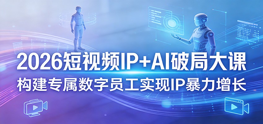 2026短视频IP+AI破局大课，构建专属数字员工实现IP暴力增长-瀚洪创业网