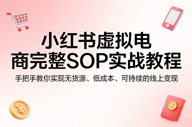 小红书虚拟电商完整SOP实战教程，手把手教你，实现无货源、低成本、可持续的线上变现-瀚洪创业网