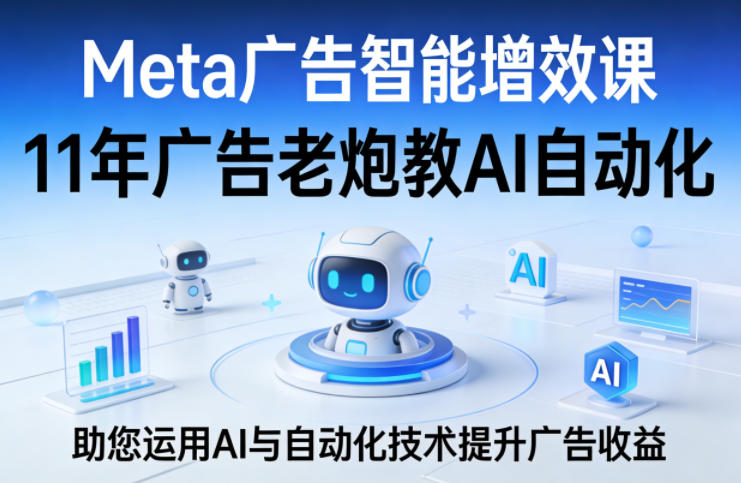 Meta广告智能增效课，11年广告老炮教AI自动化，助您运用AI与自动化技术提升广告收益-瀚洪创业网