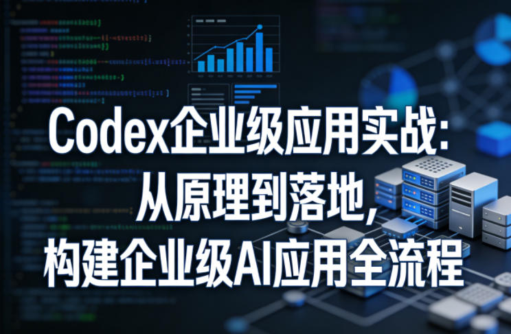 Codex企业级应用实战：从原理到落地，构建企业级AI应用全流程-瀚洪创业网