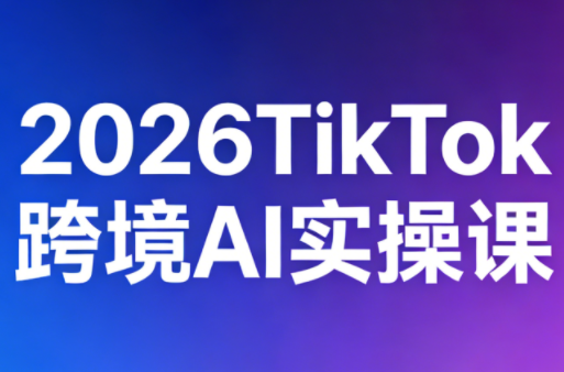 2026TikTok跨境AI实操课-瀚洪创业网