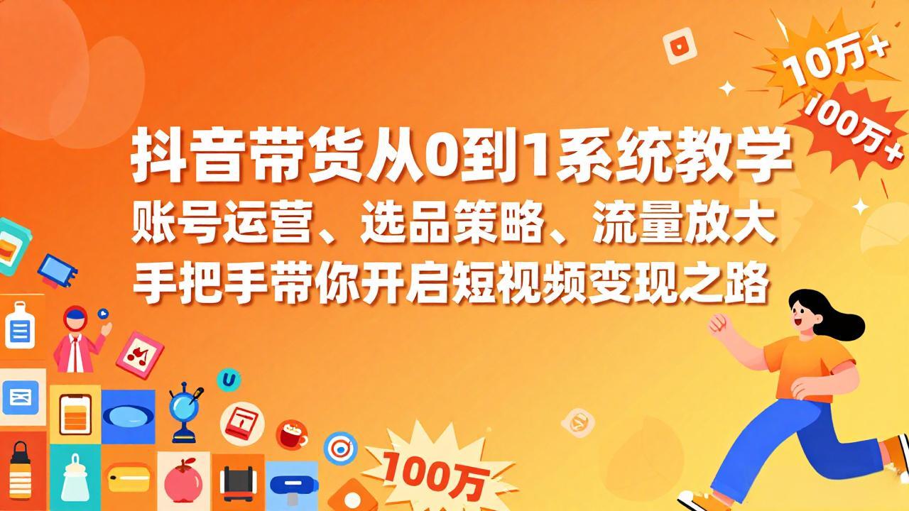 抖音带货从0到1系统教学，账号运营、选品策略、流量放大，手把手带你开启短视频变现之路-瀚洪创业网