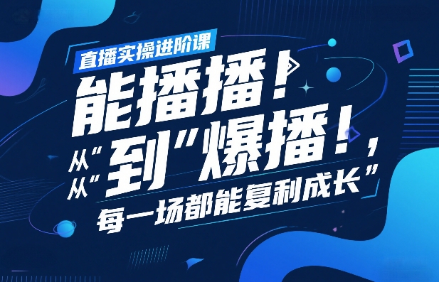 直播实操进阶课，直播经验复盘：从“能播”到“爆播”，每一场都能复利成长-瀚洪创业网