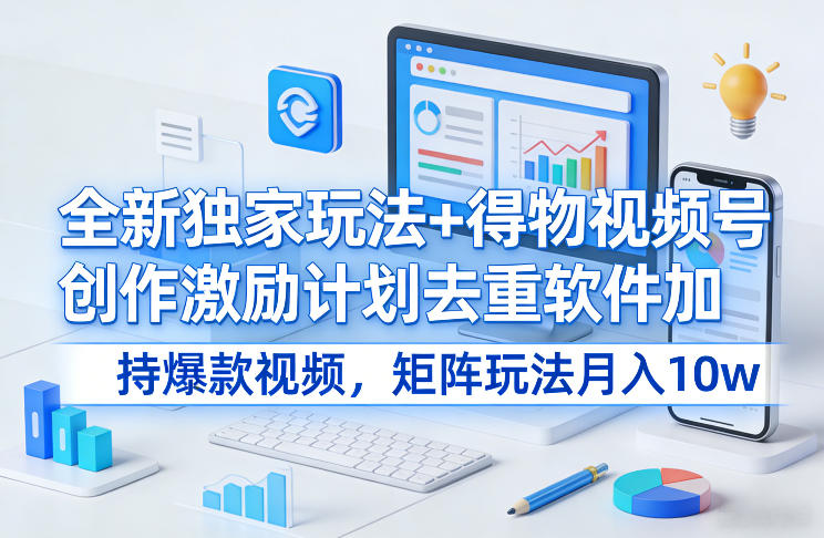 全新独家玩法+得物视频号创作激励计划去重软件加持爆款视频，矩阵玩法月入10w+【揭秘】-瀚洪创业网