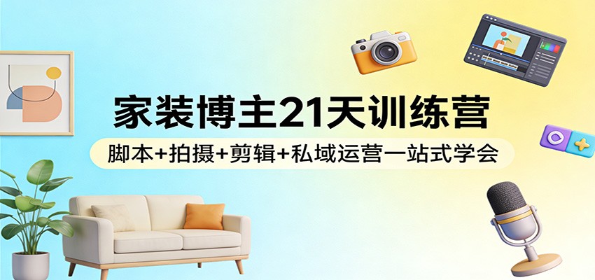 家装博主21天训练营：脚本+拍摄+剪辑+私域运营一站式学会-瀚洪创业网