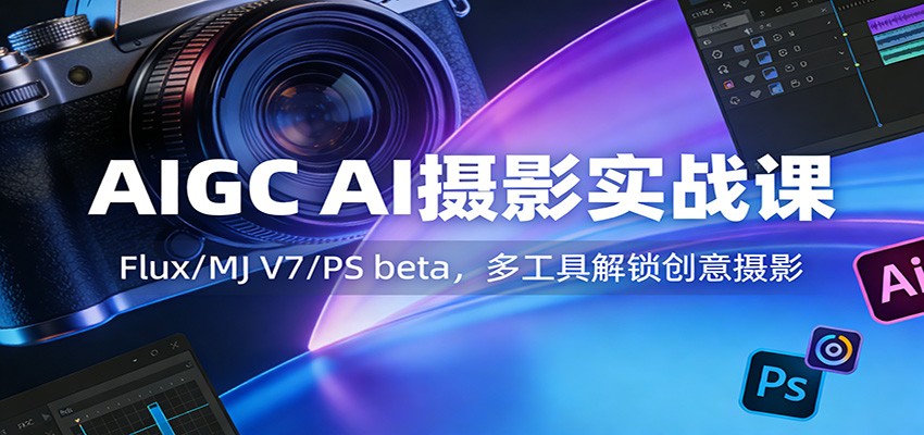 AIGC AI摄影实战课：Flux/MJ V7/PS beta，多工具解锁创意摄影-瀚洪创业网