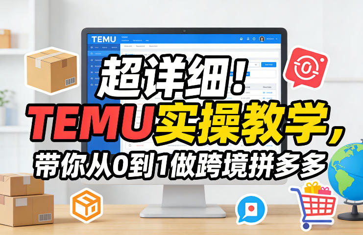 超详细！TEMU实操教学，带你从0到1做跨境拼多多-瀚洪创业网