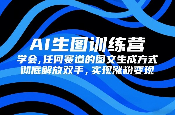 AI生图训练营，学会任何赛道的图文生成方式，彻底解放双手，实现涨粉变现-瀚洪创业网
