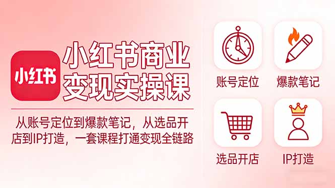 小红书商业变现实操课：从账号定位到爆款笔记，从选品开店到IP打造，一套课程打通变现全链路-瀚洪创业网