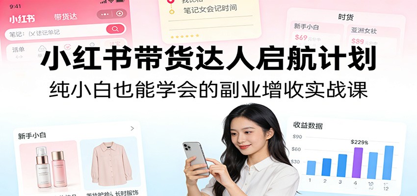 小红书带货达人启航计划：纯小白也能学会的副业增收实战课-瀚洪创业网