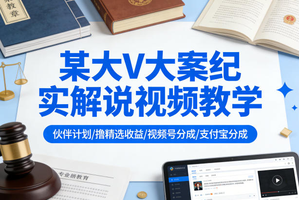 某大V大案纪实解说视频教学，可做伙伴计划、撸精选收益，视频号和支付宝分成计划均可-瀚洪创业网