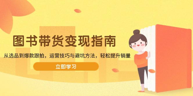 图书带货变现指南，从选品到爆款跟拍，运营技巧与避坑方法，轻松提升销量-瀚洪创业网