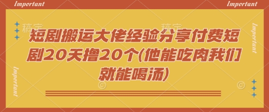 短剧搬运大佬经验分享付费短剧20天撸20个(他能吃肉我们就能喝汤)-瀚洪创业网