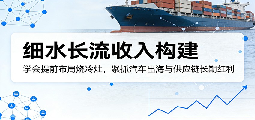 付费文章：细水长流收入构建，学会提前布局烧冷灶，紧抓汽车出海与供应链长期红利-瀚洪创业网