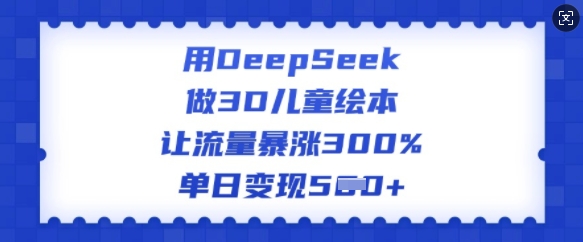 用DeepSeek做3D儿童绘本，让流量暴涨300%，单日变现多张-瀚洪创业网