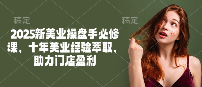 2025新美业操盘手必修课，十年美业经验萃取，助力门店盈利-瀚洪创业网