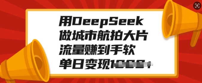 用DeepSeek做城市航拍大片，流量赚到手软，单日变现多张-瀚洪创业网