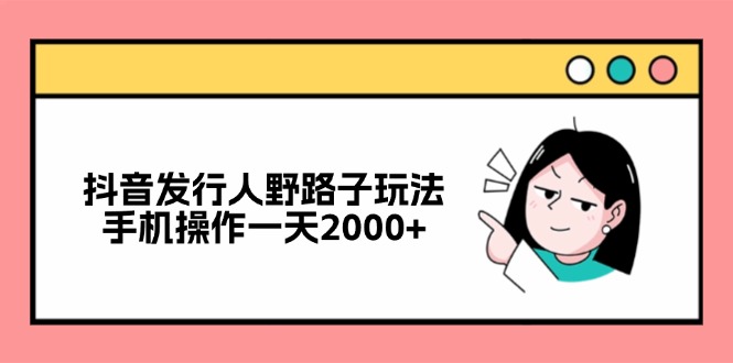 抖音发行人野路子玩法，手机操作一天2000+-瀚洪创业网