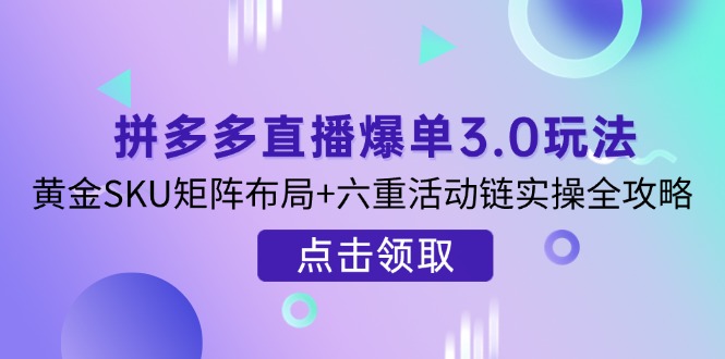 拼多多直播爆单3.0玩法解析，黄金SKU矩阵布局+六重活动链实操全攻略-瀚洪创业网