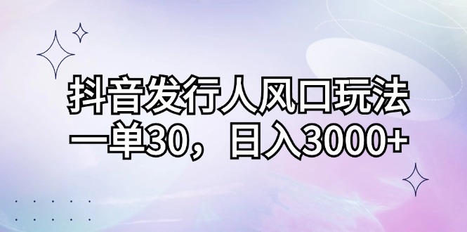 抖音发行人风口玩法，一单30，日入3000+-瀚洪创业网
