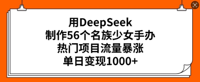 用DeepSeek制作56个名族少女手办，热门项目流量暴涨，单日变现多张-瀚洪创业网