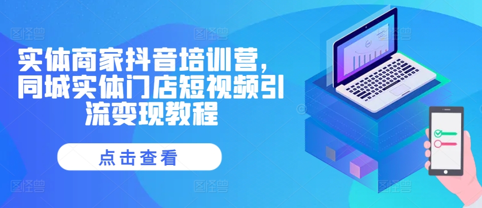 实体商家抖音培训营，同城实体门店短视频引流变现教程-瀚洪创业网