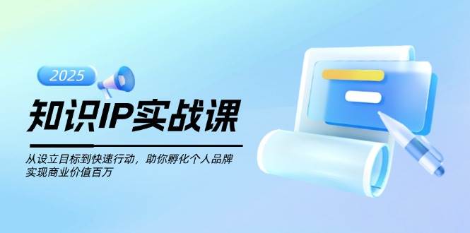 知识IP实战课，从设立目标到快速行动，助你孵化个人品牌，实现商业价值百万-瀚洪创业网