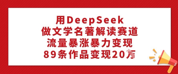 用DeepSeek做文学名著解读赛道，流量暴涨暴力变现，89条作品变现20W-瀚洪创业网
