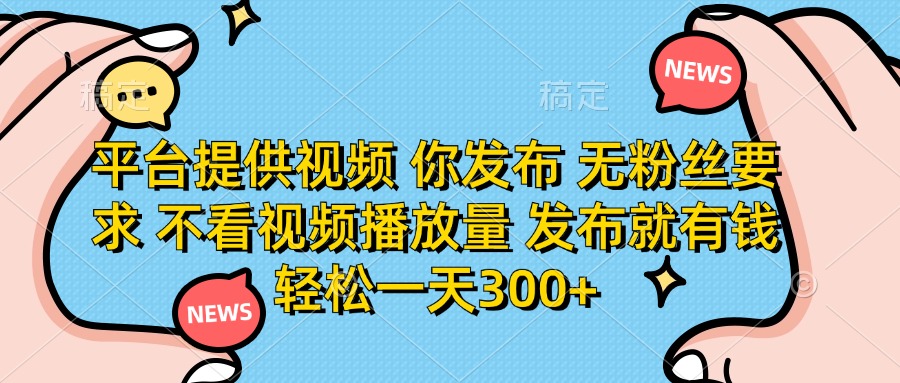 平台提供视频 你发布 无粉丝要求 不看视频播放量 发布就有钱 轻松一天300+-瀚洪创业网