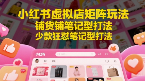 小红书虚拟店矩阵玩法,铺货铺笔记型打法,少款狂怼笔记型打法(更新)