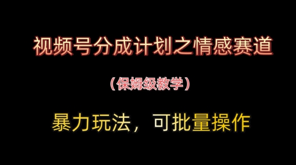 视频号分成计划之情感赛道暴力玩法，可批量操作，保姆级教学-瀚洪创业网
