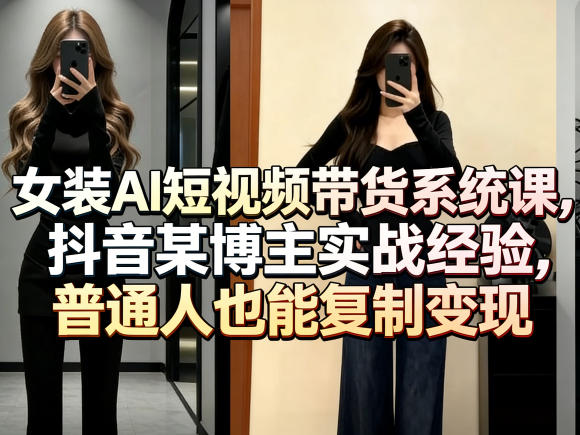 女装AI短视频带货系统课，抖音某博主实战经验，普通人也能复制变现-瀚洪创业网