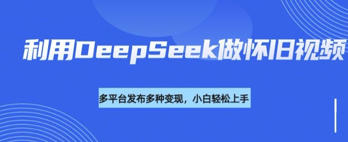 利用DeepSeek做怀旧视频，流量号多渠道变现能力强-瀚洪创业网