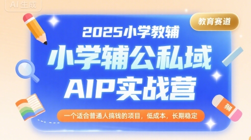 2025小学教辅公私域AIP实战营，一个适合普通人搞钱的项目，低成本，长期稳定-瀚洪创业网